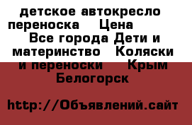 детское автокресло (переноска) › Цена ­ 1 500 - Все города Дети и материнство » Коляски и переноски   . Крым,Белогорск